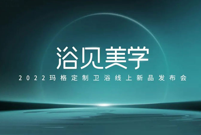 浴見美學(xué)  2022瑪格定制衛(wèi)浴線上新品發(fā)布會圓滿收官！瑪格大家居戰(zhàn)略再啟新篇章